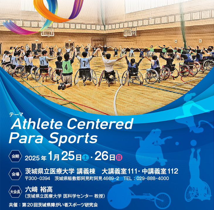 【テーマ】Athlete Centered Para Sports、【会期】2025年1月25日（土）・26日（日）、【会場】茨城県立医療大学 講義棟 大講義室111・中講義室112　〒300-0394 茨城県稲敷郡阿見町阿見4669-2　TEL：029-888-4000、【大会長】六﨑裕高（茨城県立医療大学　医科学センター　教授）、【共催】第20回茨城県障がい者スポーツ研究会